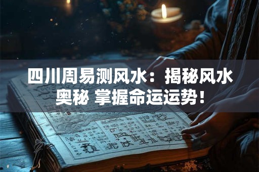 四川周易测风水:揭秘风水奥秘 掌握命运运势! 四川周易测风水:揭秘风水奥秘 掌握命运运势!