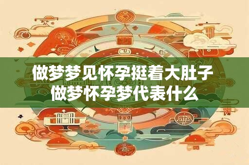 做梦梦见怀孕挺着大肚子 做梦怀孕梦代表什么