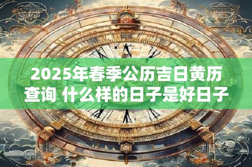 2025年春季公历吉日黄历查询 什么样的日子是好日子