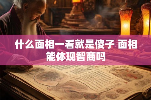 什么面相一看就是傻子 面相能体现智商吗