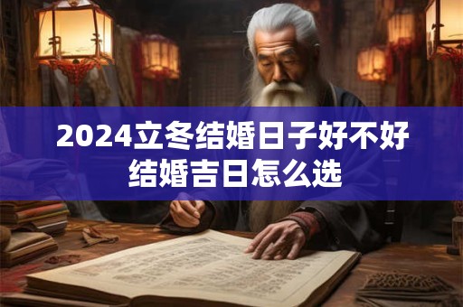 2024立冬结婚日子好不好 结婚吉日怎么选