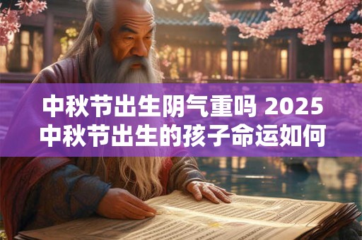 中秋节出生阴气重吗 2025中秋节出生的孩子命运如何