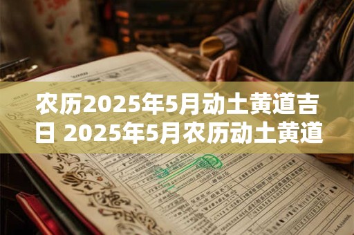 农历2025年5月动土黄道吉日 2025年5月农历动土黄道吉日是哪一天
