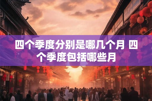 四个季度分别是哪几个月 四个季度包括哪些月 四个季度分别是哪几个月 四个季度包括哪些月