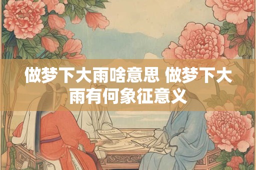 做梦下大雨啥意思 做梦下大雨有何象征意义