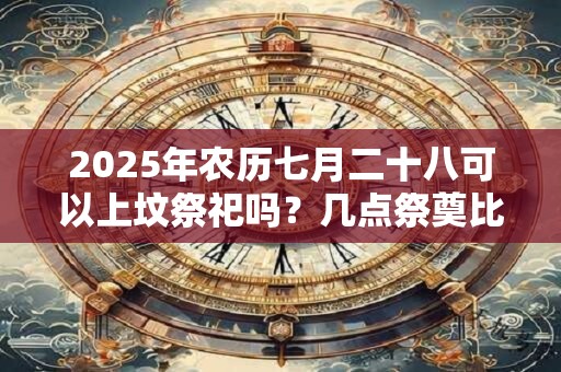 2025年农历七月二十八可以上坟祭祀吗？几点祭奠比较好？