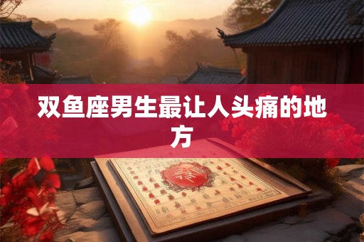 双鱼座男生最让人头痛的地方