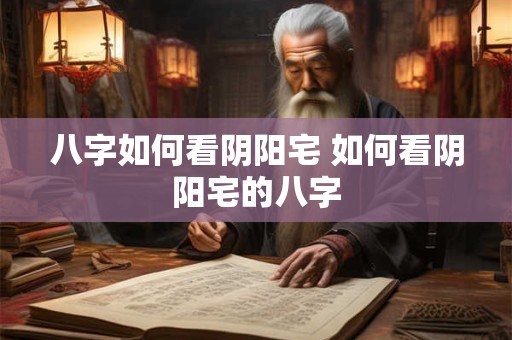 八字如何看阴阳宅 如何看阴阳宅的八字