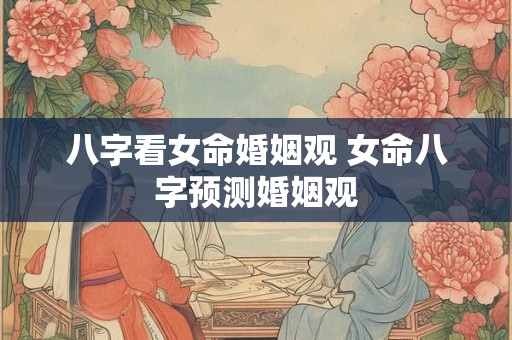 八字看女命婚姻观 女命八字预测婚姻观