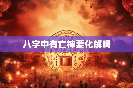 八字中有亡神要化解吗