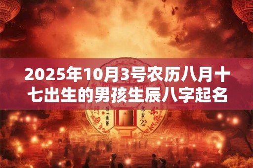 2025年10月3号农历八月十七出生的男孩生辰八字起名