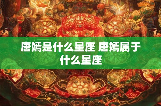 唐嫣是什么星座 唐嫣属于什么星座