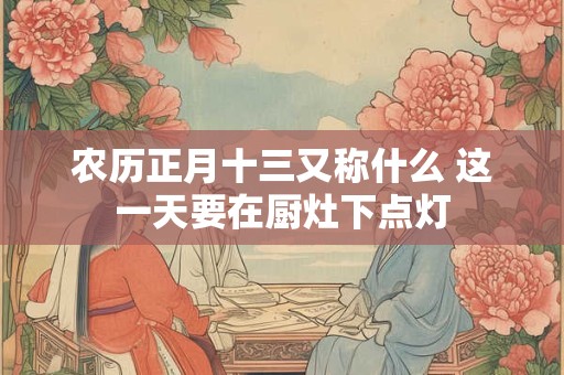 农历正月十三又称什么 这一天要在厨灶下点灯 农历正月十三又称什么 这一天要在厨灶下点灯