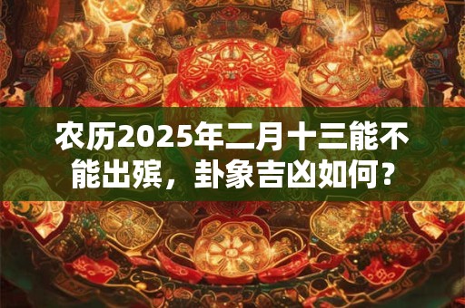 农历2025年二月十三能不能出殡，卦象吉凶如何？