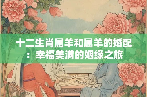 十二生肖属羊和属羊的婚配：幸福美满的姻缘之旅