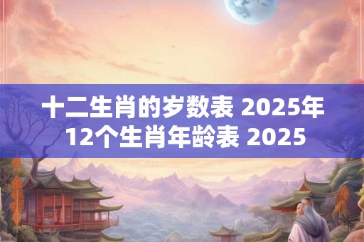 十二生肖的岁数表 2025年 12个生肖年龄表 2025