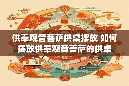 供奉观音菩萨供桌摆放 如何摆放供奉观音菩萨的供桌