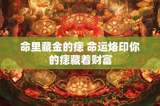命里藏金的痣 命运烙印你的痣藏着财富
