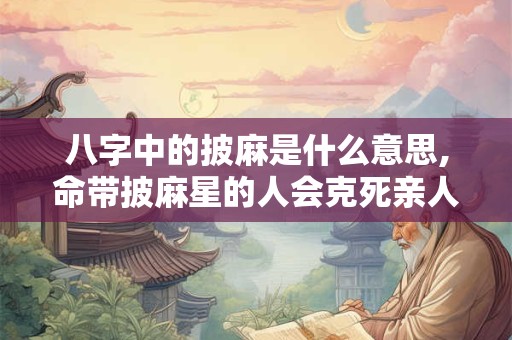 八字中的披麻是什么意思,命带披麻星的人会克死亲人吗