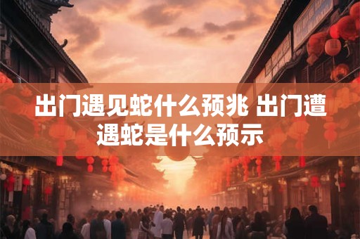 出门遇见蛇什么预兆 出门遭遇蛇是什么预示