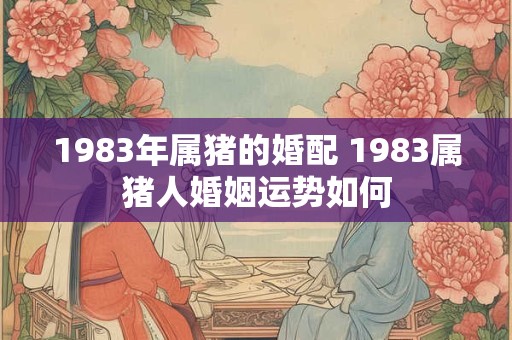 1983年属猪的婚配 1983属猪人婚姻运势如何