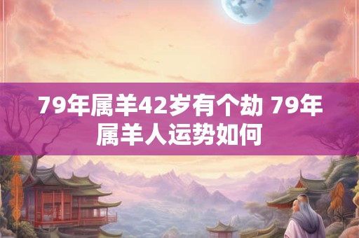 79年属羊42岁有个劫 79年属羊人运势如何