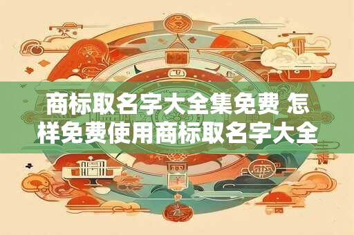 商标取名字大全集免费 怎样免费使用商标取名字大全集