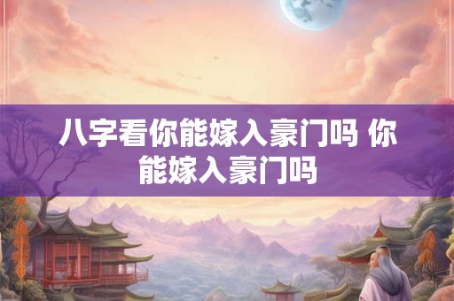 八字看你能嫁入豪门吗 你能嫁入豪门吗