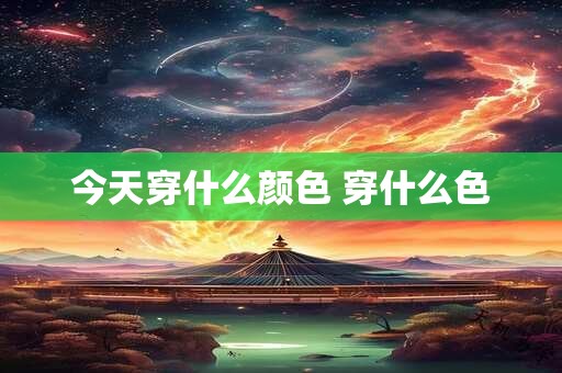 今天穿什么颜色 穿什么色 今天穿什么颜色 穿什么色