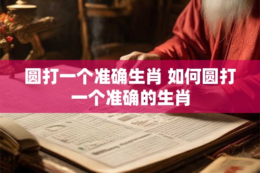 圆打一个准确生肖 如何圆打一个准确的生肖