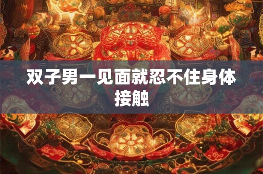 双子男一见面就忍不住身体接触 双子男一见面就忍不住身体接触