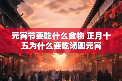 元宵节要吃什么食物 正月十五为什么要吃汤圆元宵