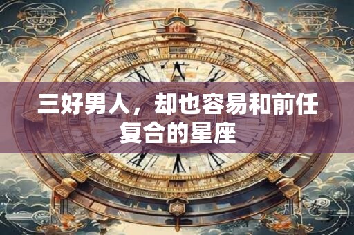 三好男人，却也容易和前任复合的星座