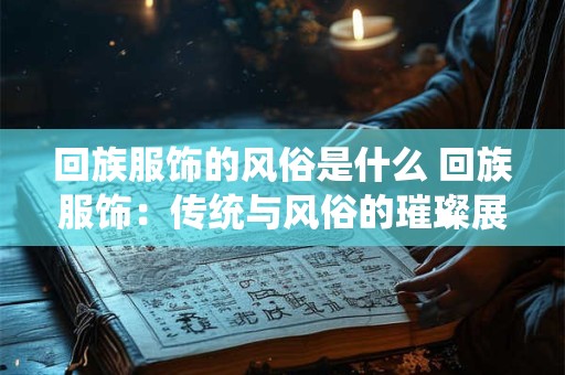 回族服饰的风俗是什么 回族服饰：传统与风俗的璀璨展示