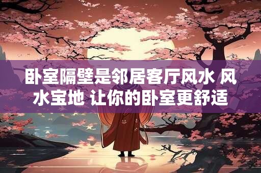 卧室隔壁是邻居客厅风水 风水宝地 让你的卧室更舒适