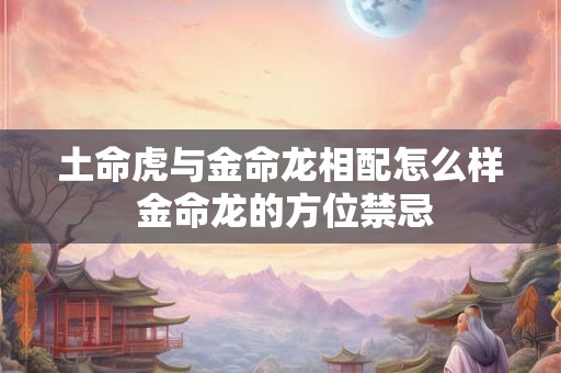 土命虎与金命龙相配怎么样 金命龙的方位禁忌