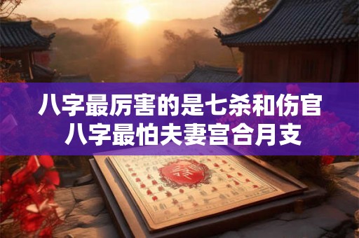 八字最厉害的是七杀和伤官 八字最怕夫妻宫合月支
