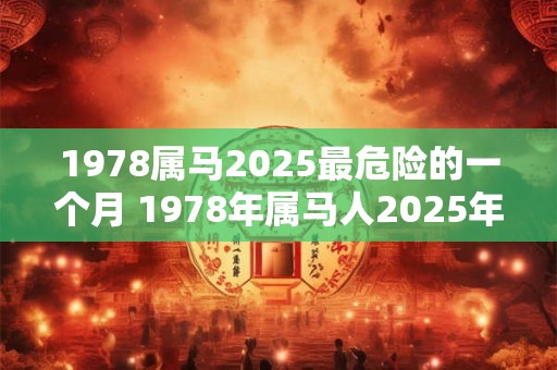 1978属马2025最危险的一个月 1978年属马人2025年多大 1978属马2025最危险的一个月 1978年属马人2025年多大