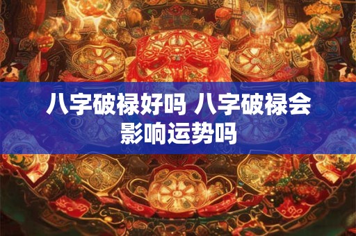 八字破禄好吗 八字破禄会影响运势吗