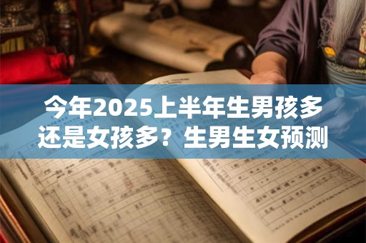 今年2025上半年生男孩多还是女孩多？生男生女预测