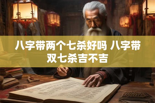 八字带两个七杀好吗 八字带双七杀吉不吉