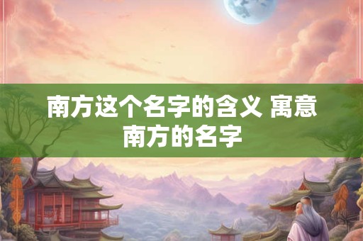 南方这个名字的含义 寓意南方的名字