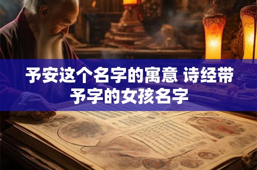予安这个名字的寓意 诗经带予字的女孩名字
