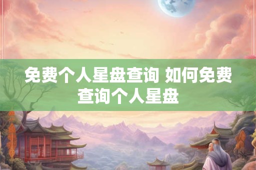 免费个人星盘查询 如何免费查询个人星盘