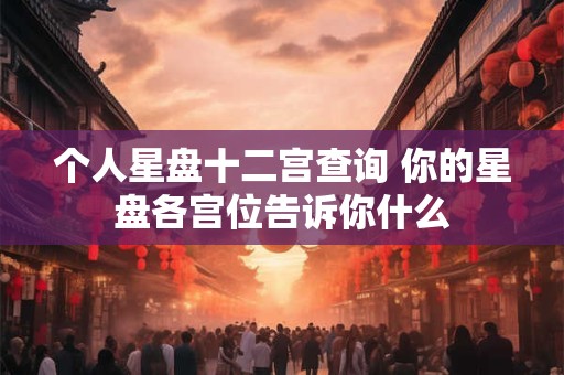 个人星盘十二宫查询 你的星盘各宫位告诉你什么