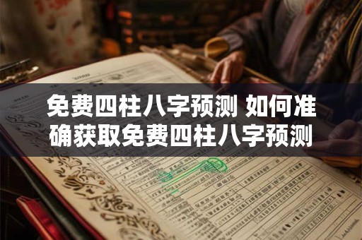 免费四柱八字预测 如何准确获取免费四柱八字预测 免费四柱八字预测 如何准确获取免费四柱八字预测