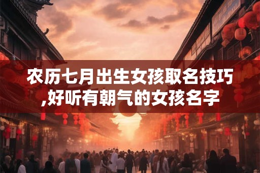 农历七月出生女孩取名技巧,好听有朝气的女孩名字 农历七月出生女孩取名技巧,好听有朝气的女孩名字