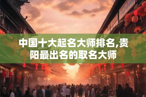 中国十大起名大师排名,贵阳最出名的取名大师