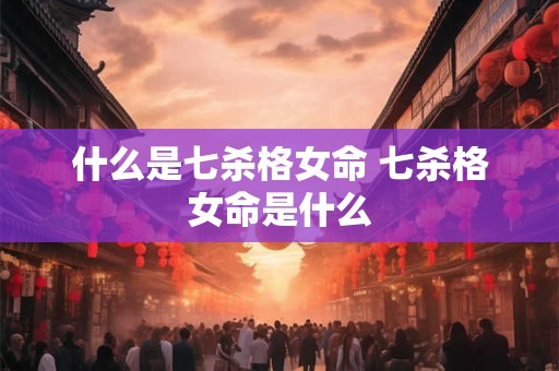 什么是七杀格女命 七杀格女命是什么