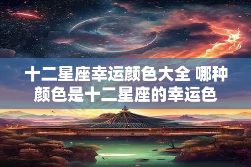 十二星座幸运颜色大全 哪种颜色是十二星座的幸运色